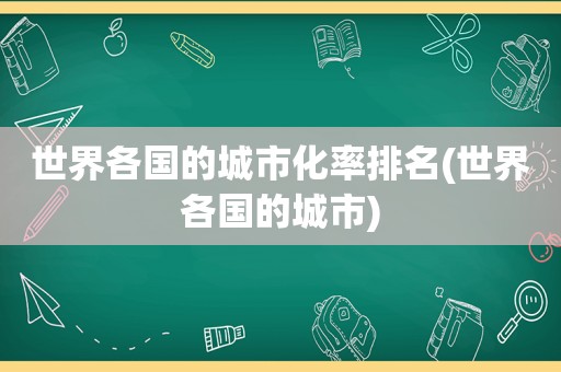 世界各国的城市化率排名(世界各国的城市)