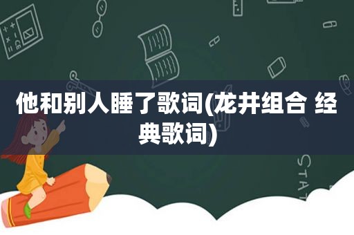 他和别人睡了歌词(龙井组合 经典歌词)