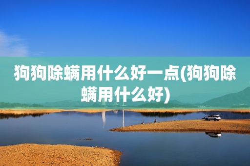 狗狗除螨用什么好一点(狗狗除螨用什么好)