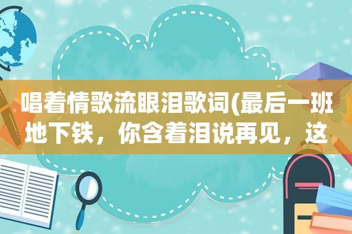 唱着情歌流眼泪歌词(最后一班地下铁，你含着泪说再见，这是什么歌)