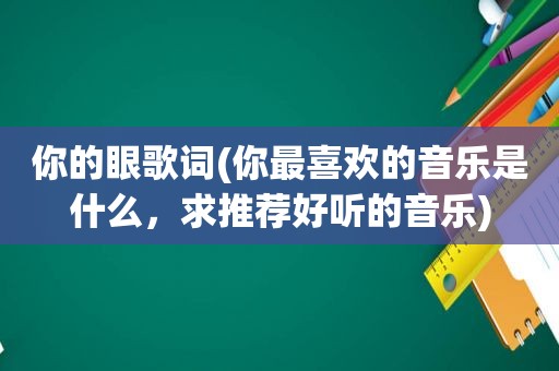 你的眼歌词(你最喜欢的音乐是什么，求推荐好听的音乐)