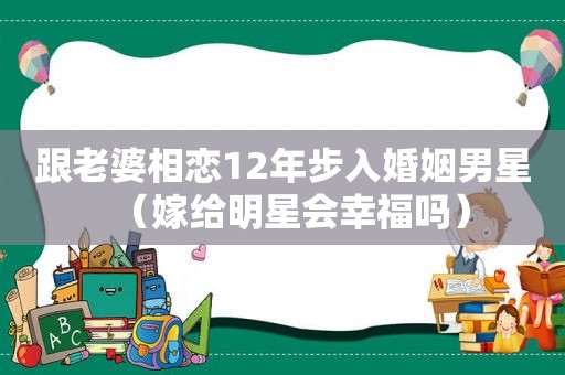 跟老婆相恋12年步入婚姻男星（嫁给明星会幸福吗）