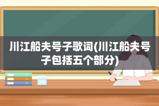 川江船夫号子歌词(川江船夫号子包括五个部分)