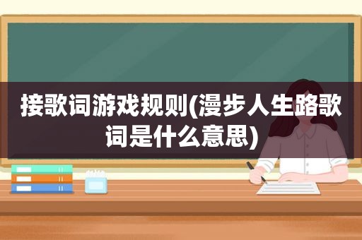 接歌词游戏规则(漫步人生路歌词是什么意思)