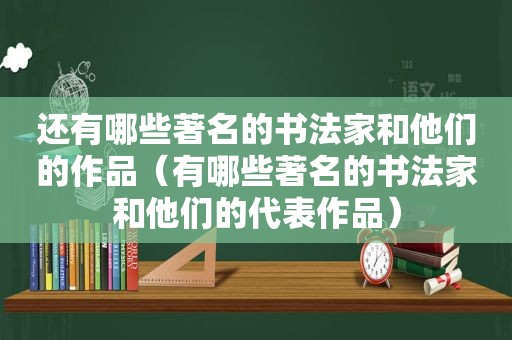 还有哪些著名的书法家和他们的作品（有哪些著名的书法家和他们的代表作品）