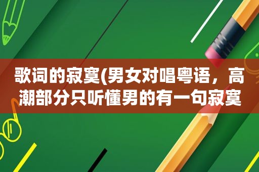 歌词的寂寞(男女对唱粤语， *** 部分只听懂男的有一句寂寞一个人)