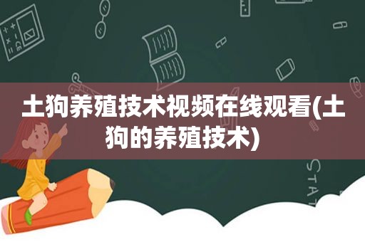 土狗养殖技术视频在线观看(土狗的养殖技术)