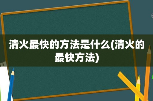 清火最快的方法是什么(清火的最快方法)