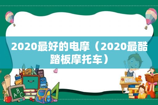 2020最好的电摩（2020最酷踏板摩托车）