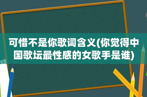 可惜不是你歌词含义(你觉得中国歌坛最性感的女歌手是谁)