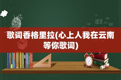 歌词香格里拉(心上人我在云南等你歌词)