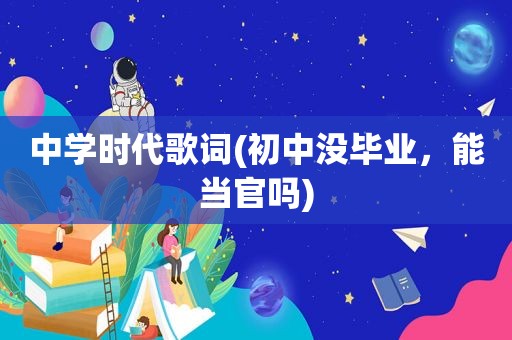 中学时代歌词(初中没毕业，能当官吗)