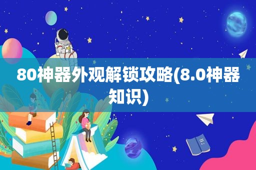 80神器外观解锁攻略(8.0神器知识)