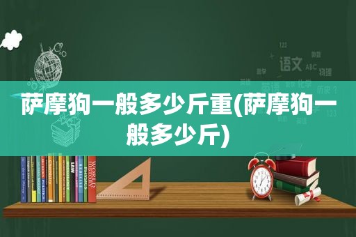 萨摩狗一般多少斤重(萨摩狗一般多少斤)