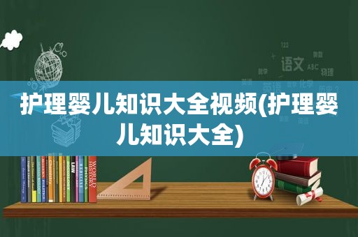 护理婴儿知识大全视频(护理婴儿知识大全)