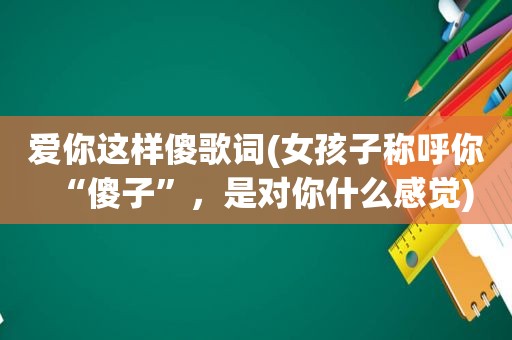 爱你这样傻歌词(女孩子称呼你“傻子”，是对你什么感觉)