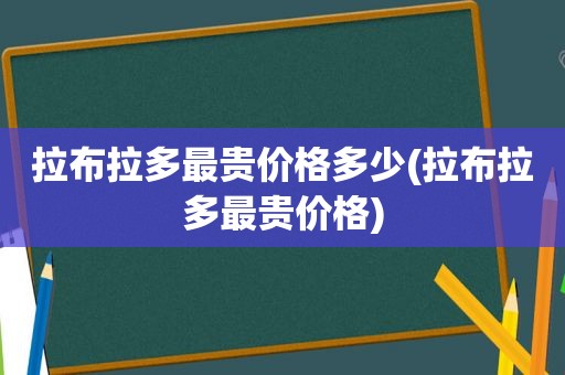 拉布拉多最贵价格多少(拉布拉多最贵价格)