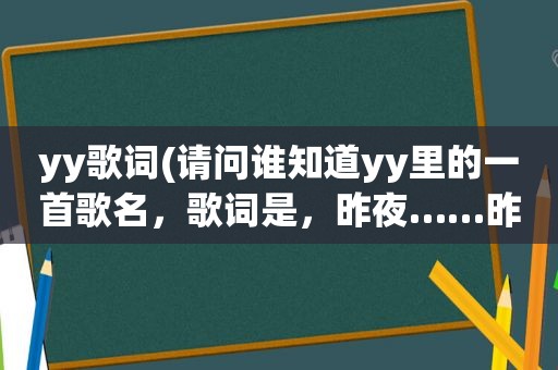 yy歌词(请问谁知道yy里的一首歌名，歌词是，昨夜……昨夜……知道的发下，跪求)