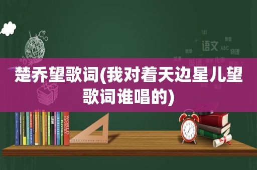 楚乔望歌词(我对着天边星儿望歌词谁唱的)