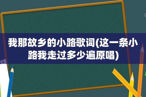 我那故乡的小路歌词(这一条小路我走过多少遍原唱)