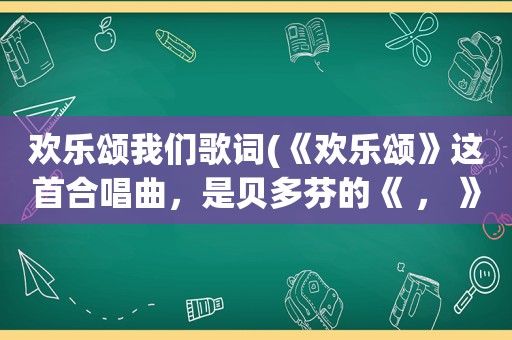 欢乐颂我们歌词(《欢乐颂》这首合唱曲，是贝多芬的《 ， 》第四乐章的主题)