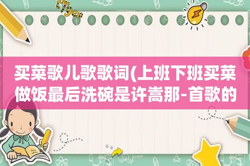 买菜歌儿歌歌词(上班下班买菜做饭最后洗碗是许嵩那-首歌的歌词)