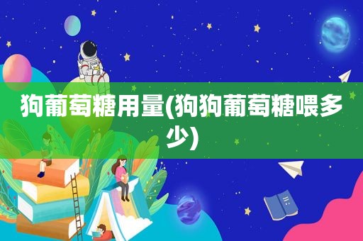 狗葡萄糖用量(狗狗葡萄糖喂多少)