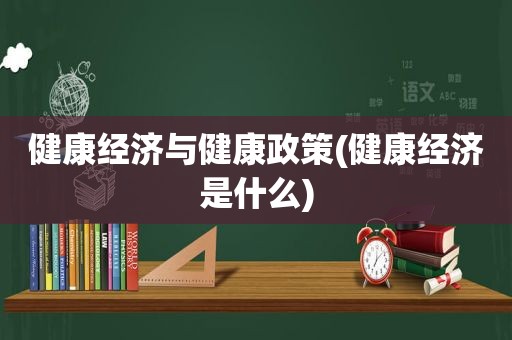 健康经济与健康政策(健康经济是什么)