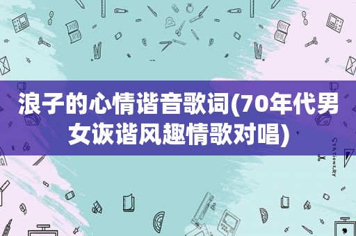 浪子的心情谐音歌词(70年代男女诙谐风趣情歌对唱)