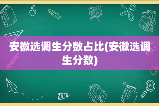 安徽选调生分数占比(安徽选调生分数)