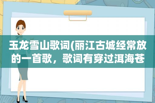 玉龙雪山歌词(丽江古城经常放的一首歌，歌词有穿过洱海苍山，飞过玉龙雪山什么的，那首歌叫什么名字)