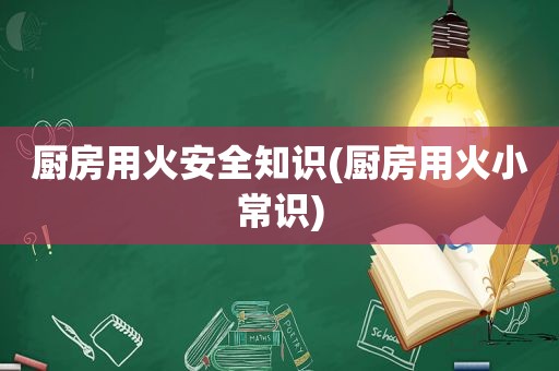 厨房用火安全知识(厨房用火小常识)