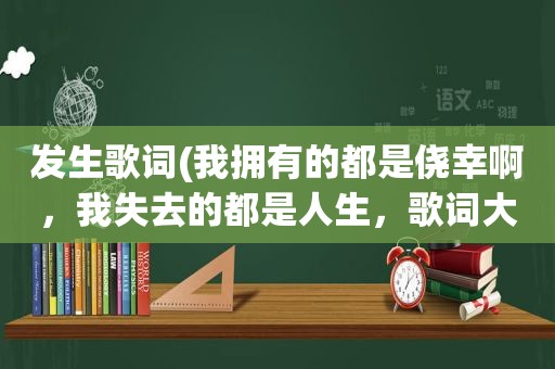 发生歌词(我拥有的都是侥幸啊，我失去的都是人生，歌词大意，求详细解释)