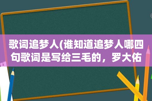 歌词追梦人(谁知道追梦人哪四句歌词是写给三毛的，罗大佑想表达的是什么呀)