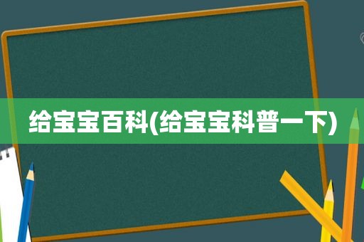 给宝宝百科(给宝宝科普一下)