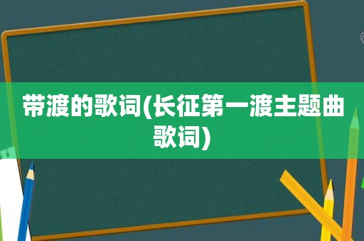 带渡的歌词(长征第一渡主题曲歌词)