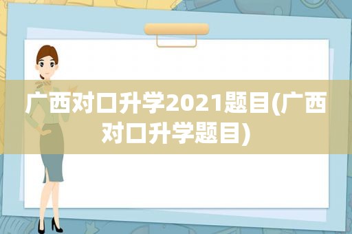 广西对口升学2021题目(广西对口升学题目)