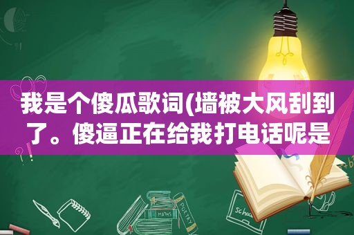 我是个傻瓜歌词(墙被大风刮到了。 *** 正在给我打电话呢是哪的歌词)