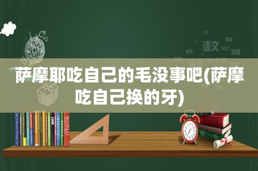 萨摩耶吃自己的毛没事吧(萨摩吃自己换的牙)