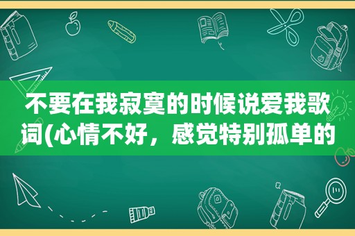 不要在我寂寞的时候说爱我歌词(心情不好，感觉特别孤单的时候，选择做点什么才会心情平静些)