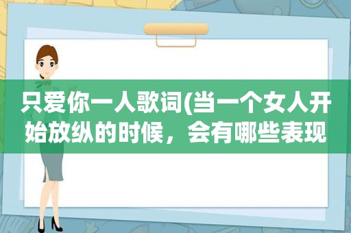 只爱你一人歌词(当一个女人开始放纵的时候，会有哪些表现)