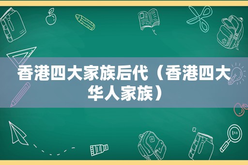 香港四大家族后代（香港四大华人家族）