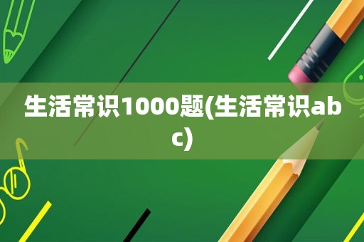 生活常识1000题(生活常识abc)