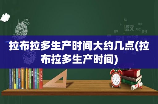 拉布拉多生产时间大约几点(拉布拉多生产时间)