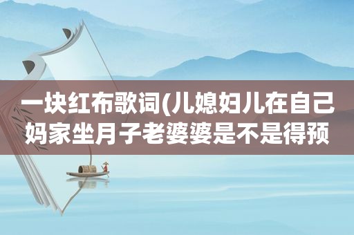 一块红布歌词(儿媳妇儿在自己妈家坐月子老婆婆是不是得预备一块红布啊)