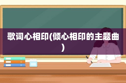 歌词心相印(倾心相印的主题曲)