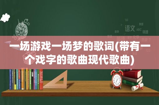 一场游戏一场梦的歌词(带有一个戏字的歌曲现代歌曲)