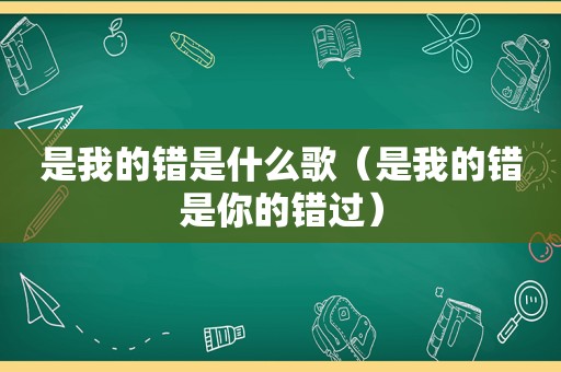 是我的错是什么歌（是我的错是你的错过）