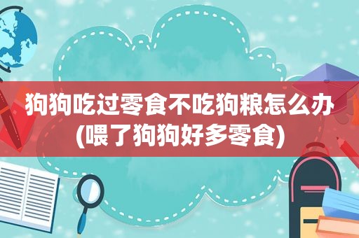 狗狗吃过零食不吃狗粮怎么办(喂了狗狗好多零食)