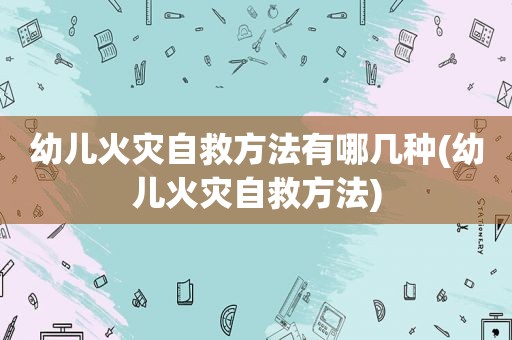 幼儿火灾自救方法有哪几种(幼儿火灾自救方法)